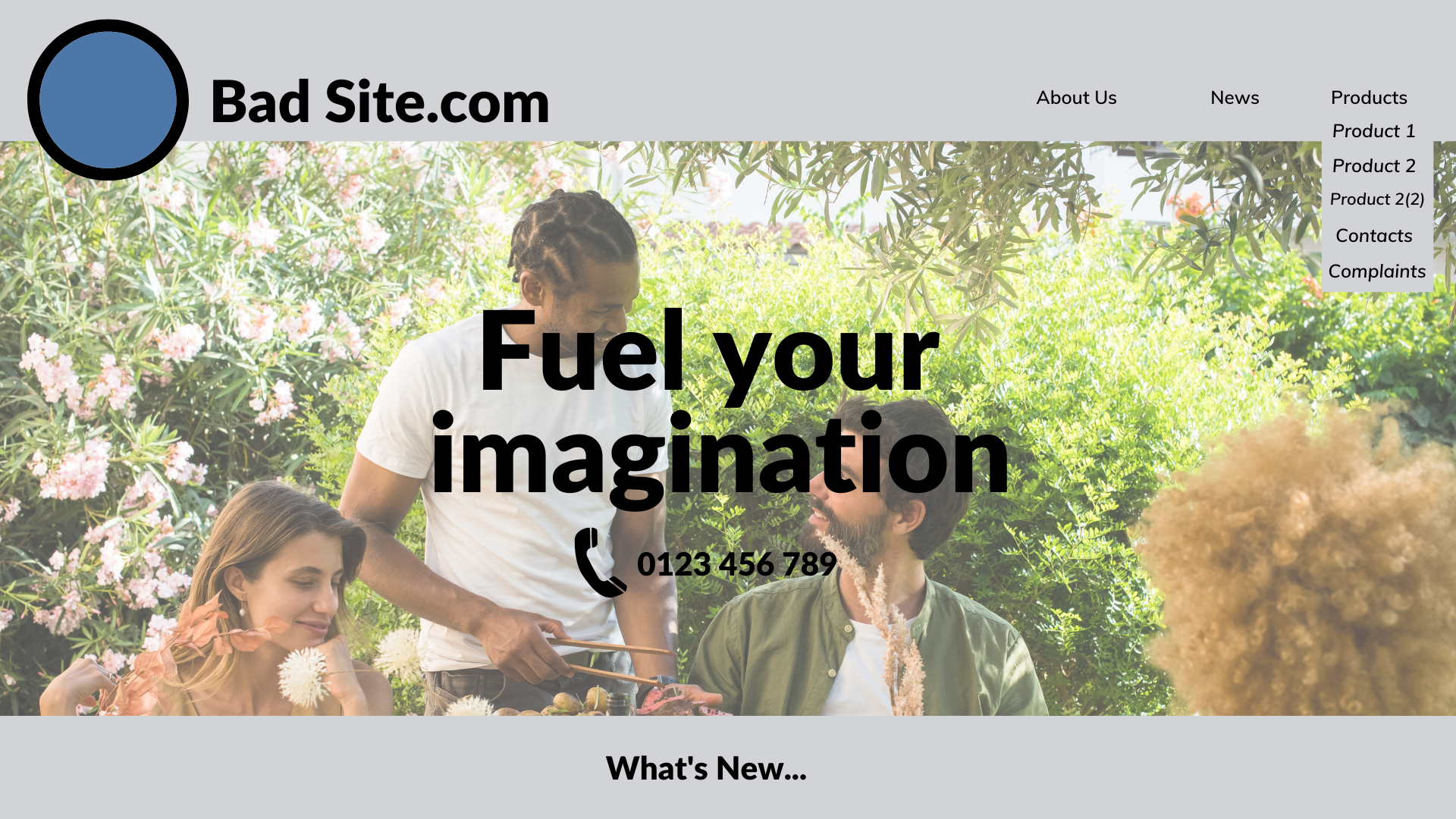 Example of a bad website design. The logo is very large. The navigation bar is ordered About Us, News, then Products. The products in the drop down menu are labelled wrong. The contact details are included in the products drop down menu, rather than having their own section. The main body of the image is a photograph of four people sitting in a garden. There is black text over the image that reads “Fuel your imagination” with a phone number underneath. They are difficult to read because they clash with the photo. At the bottom of the image there is a grey bar which says “What’s new”